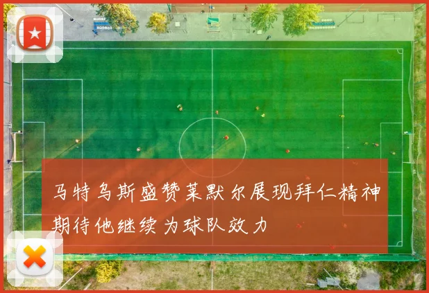 马特乌斯盛赞莱默尔展现拜仁精神期待他继续为球队效力