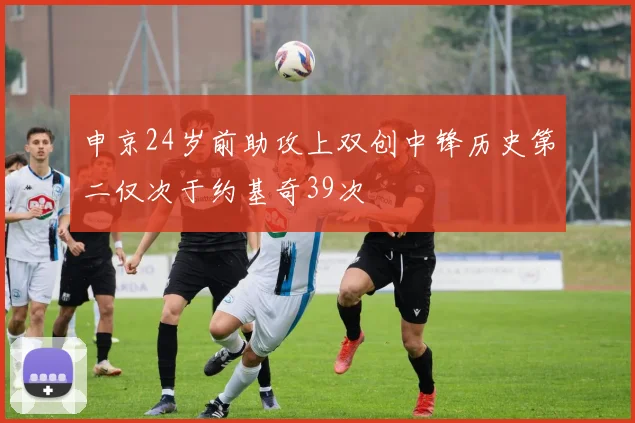 申京24岁前助攻上双创中锋历史第二仅次于约基奇39次