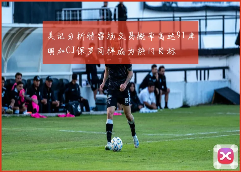美记分析特雷杨交易概率高达91库明加CJ保罗同样成为热门目标
