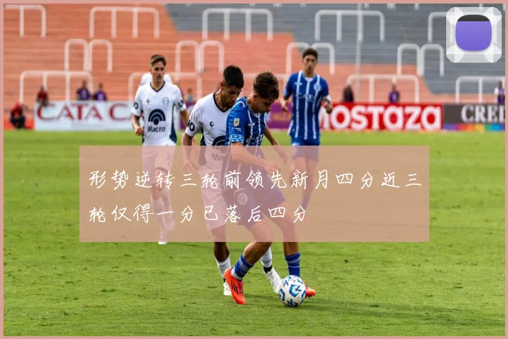 形势逆转三轮前领先新月四分近三轮仅得一分已落后四分