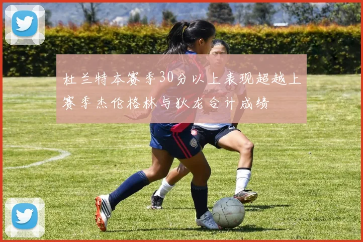 杜兰特本赛季30分以上表现超越上赛季杰伦格林与狄龙合计成绩