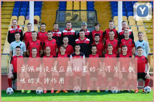 安佩姆谈适应新位置的心得与主教练的支持作用