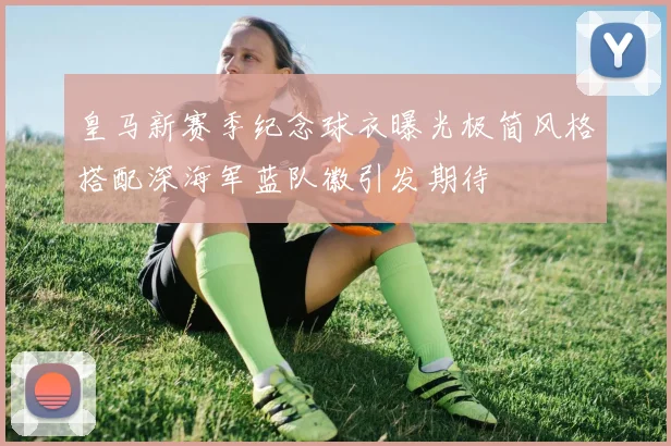 皇马新赛季纪念球衣曝光极简风格搭配深海军蓝队徽引发期待