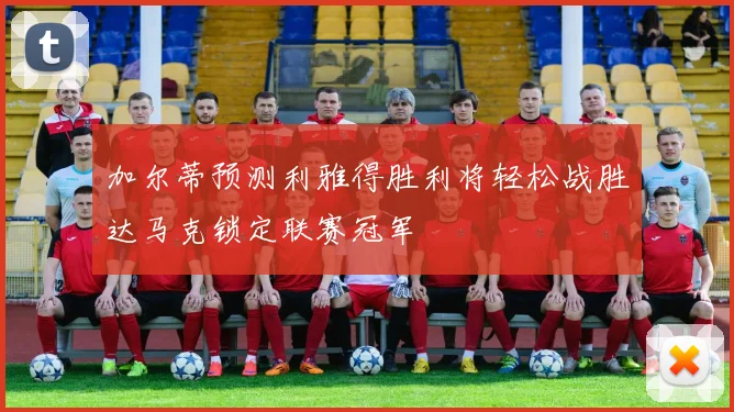 加尔蒂预测利雅得胜利将轻松战胜达马克锁定联赛冠军