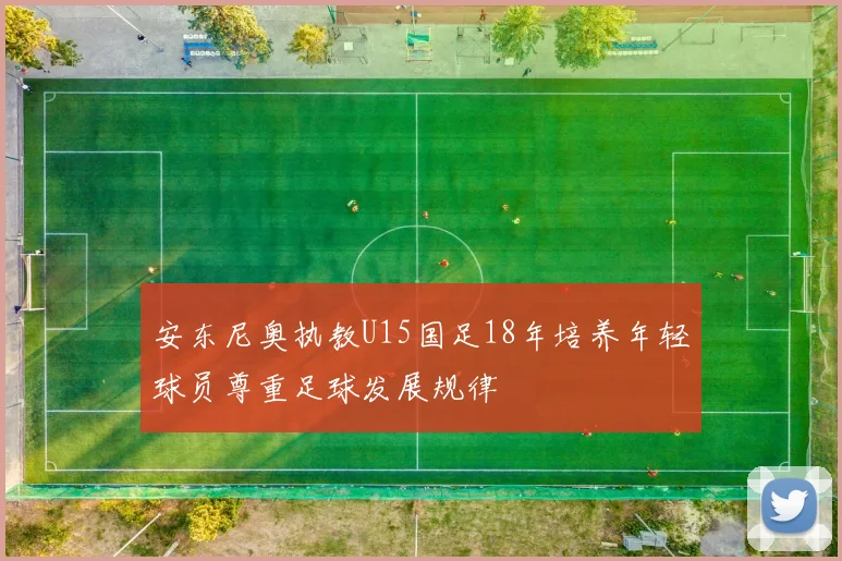 安东尼奥执教U15国足18年培养年轻球员尊重足球发展规律