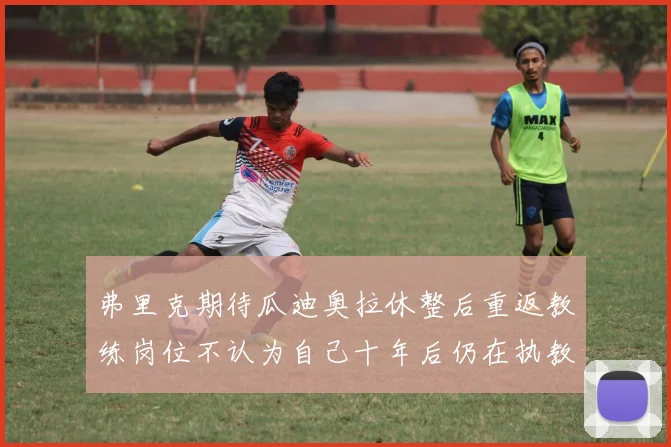 弗里克期待瓜迪奥拉休整后重返教练岗位不认为自己十年后仍在执教