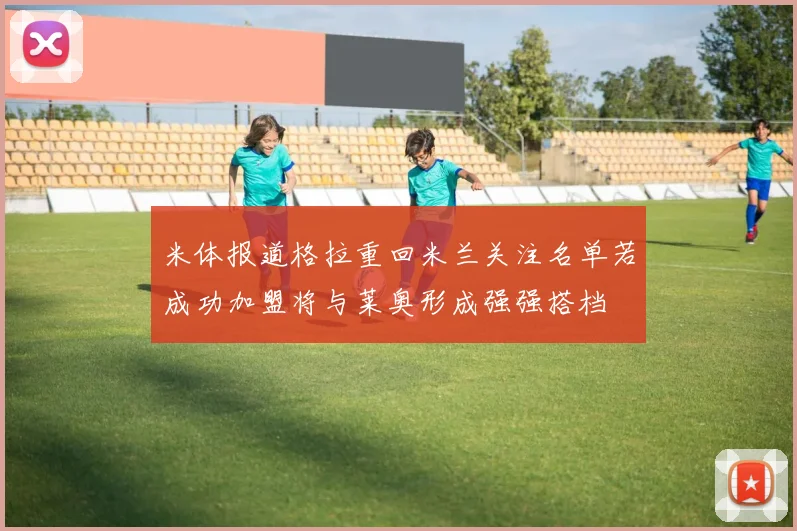 米体报道格拉重回米兰关注名单若成功加盟将与莱奥形成强强搭档