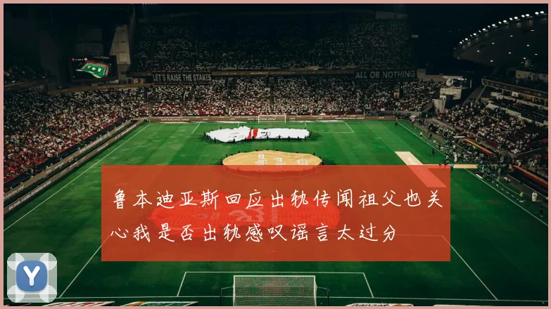 鲁本迪亚斯回应出轨传闻祖父也关心我是否出轨感叹谣言太过分