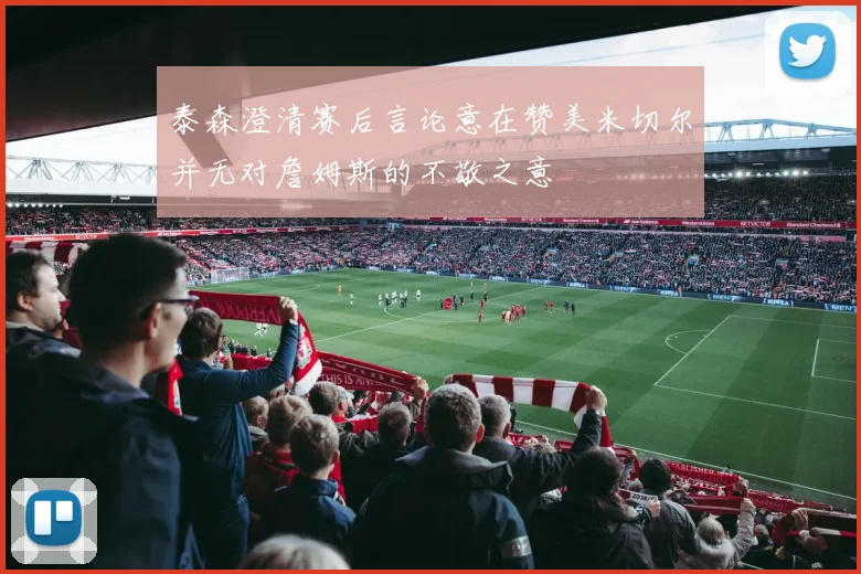 泰森澄清赛后言论意在赞美米切尔并无对詹姆斯的不敬之意