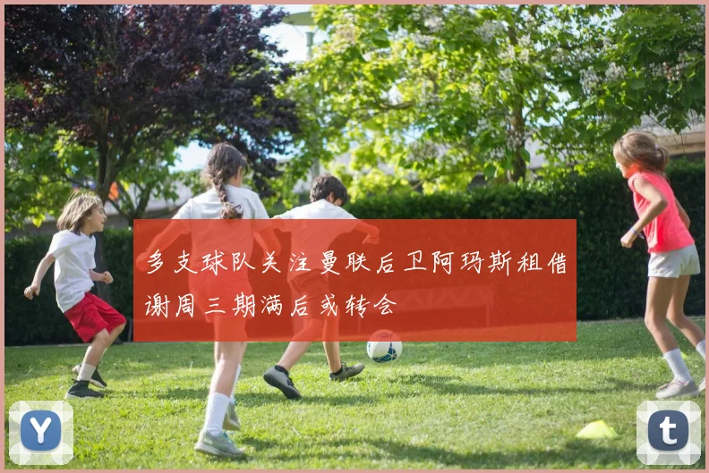多支球队关注曼联后卫阿玛斯租借谢周三期满后或转会