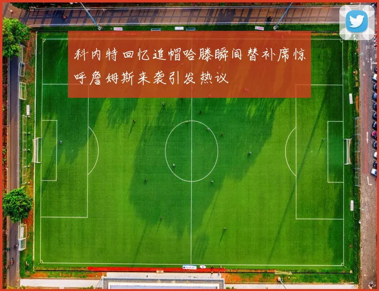 科内特回忆追帽哈滕瞬间替补席惊呼詹姆斯来袭引发热议