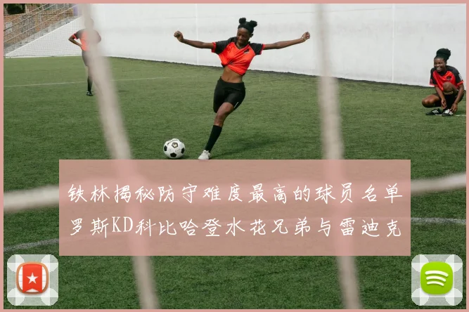 铁林揭秘防守难度最高的球员名单罗斯KD科比哈登水花兄弟与雷迪克