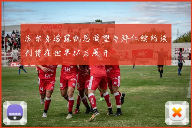 法尔克透露凯恩渴望与拜仁续约谈判将在世界杯后展开
