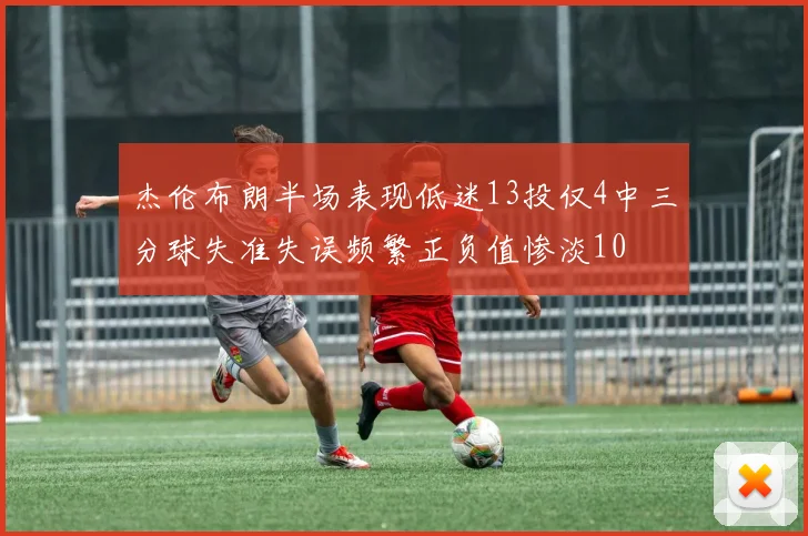 杰伦布朗半场表现低迷13投仅4中三分球失准失误频繁正负值惨淡10