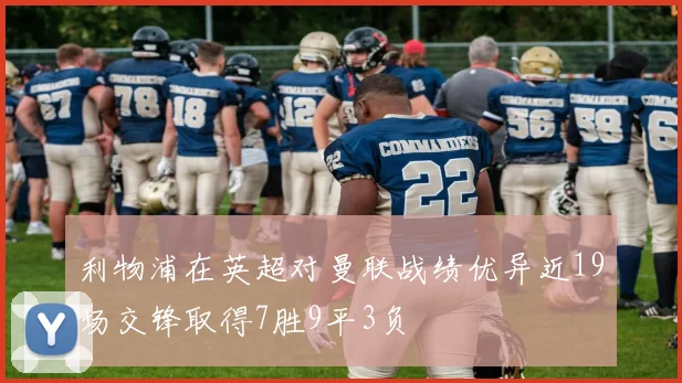 利物浦在英超对曼联战绩优异近19场交锋取得7胜9平3负