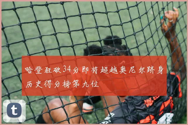 哈登狂砍34分即将超越奥尼尔跻身历史得分榜第九位